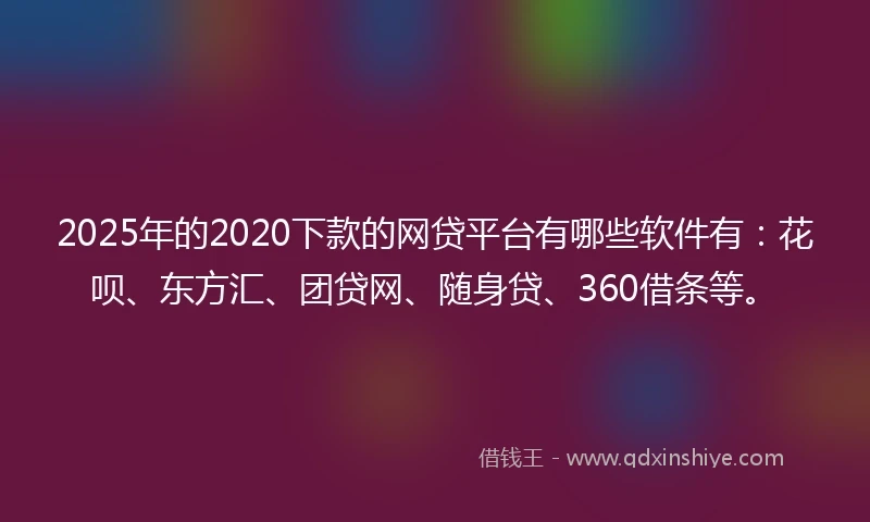 2025年的2020下款的网贷平台有哪些软件有：花呗、东方汇、团贷网、随身贷、360借条等。