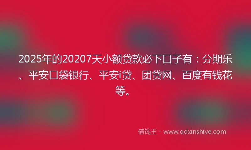 2025年的20207天小额贷款必下口子有：分期乐、平安口袋银行、平安i贷、团贷网、百度有钱花等。