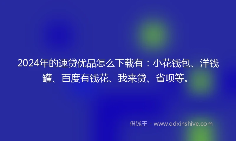 2024年的速贷优品怎么下载有：小花钱包、洋钱罐、百度有钱花、我来贷、省呗等。