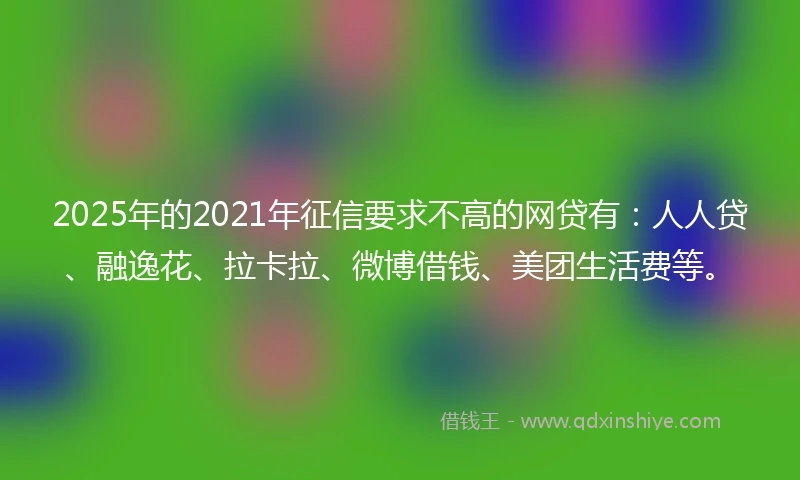 2025年的2021年征信要求不高的网贷有：人人贷、融逸花、拉卡拉、微博借钱、美团生活费等。