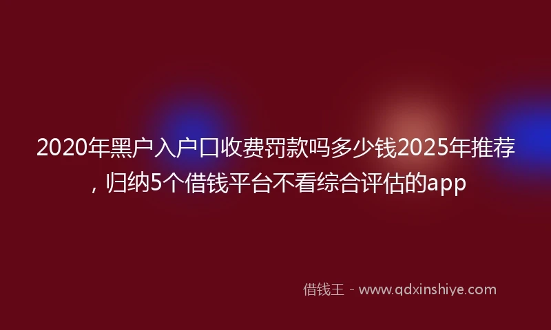 2020年黑户入户口收费罚款吗多少钱2025年推荐，归纳5个借钱平台不看综合评估的app