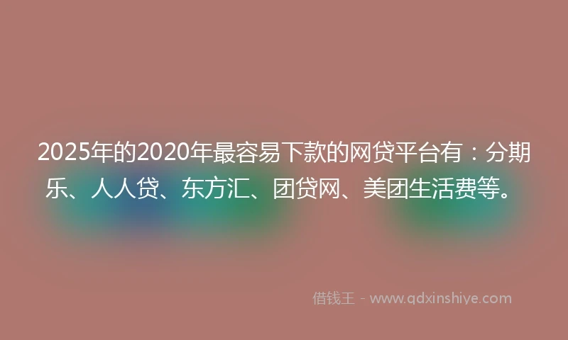 2025年的2020年最容易下款的网贷平台有：分期乐、人人贷、东方汇、团贷网、美团生活费等。