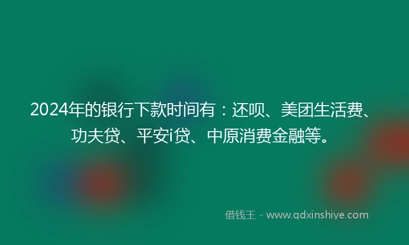 2024年的银行下款时间有：还呗、美团生活费、功夫贷、平安i贷、中原消费金融等。