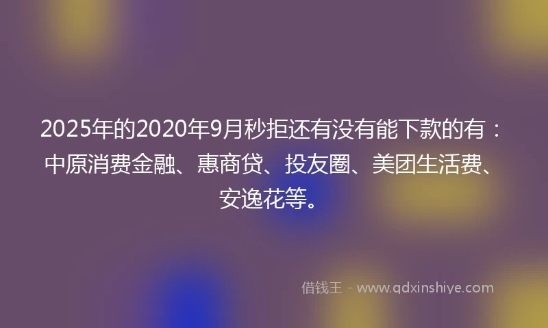 2025年的2020年9月秒拒还有没有能下款的有：中原消费金融、惠商贷、投友圈、美团生活费、安逸花等。