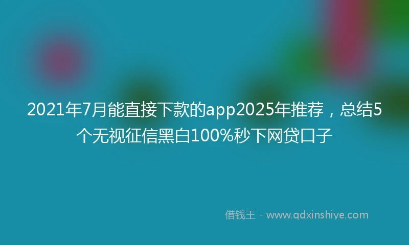 2021年7月能直接下款的app2025年推荐，总结5个无视征信黑白100%秒下网贷口子
