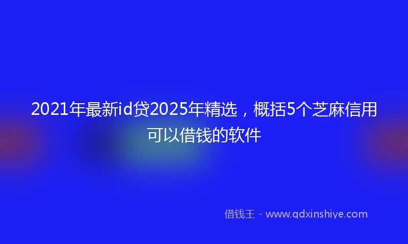 2021年最新id贷2025年精选，概括5个芝麻信用可以借钱的软件
