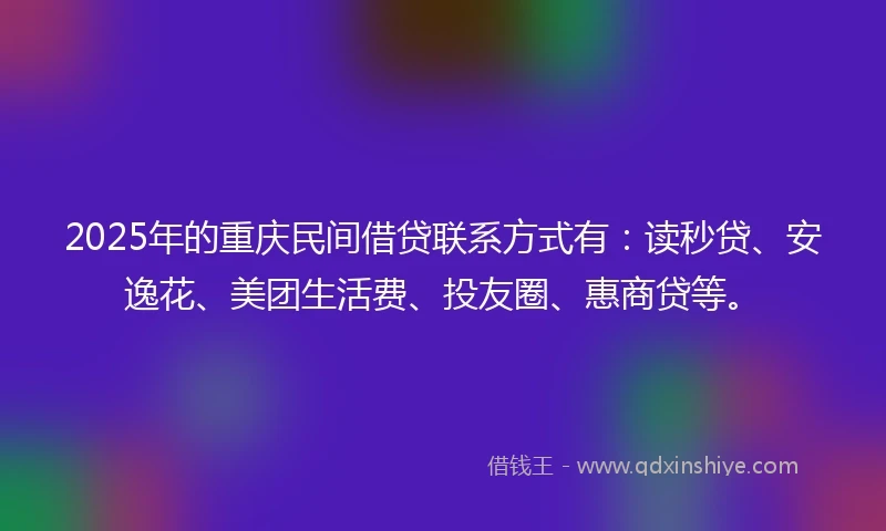 2025年的重庆民间借贷联系方式有：读秒贷、安逸花、美团生活费、投友圈、惠商贷等。