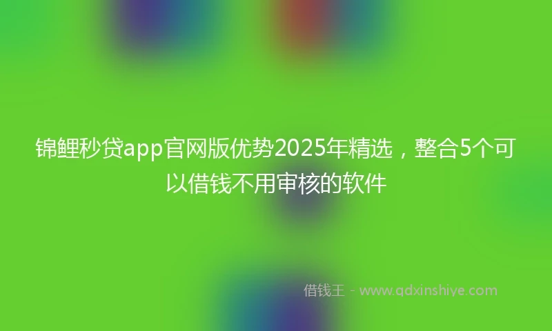 锦鲤秒贷app官网版优势2025年精选，整合5个可以借钱不用审核的软件