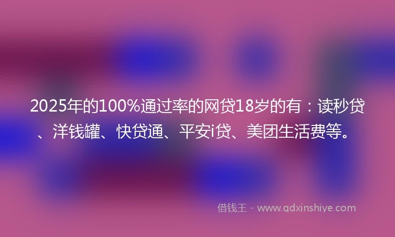 2025年的100%通过率的网贷18岁的有：读秒贷、洋钱罐、快贷通、平安i贷、美团生活费等。