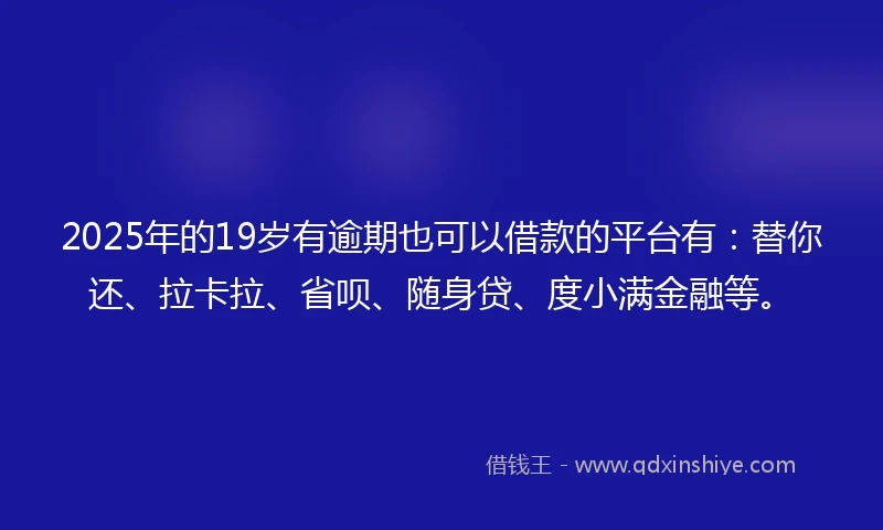 2025年的19岁有逾期也可以借款的平台有：替你还、拉卡拉、省呗、随身贷、度小满金融等。