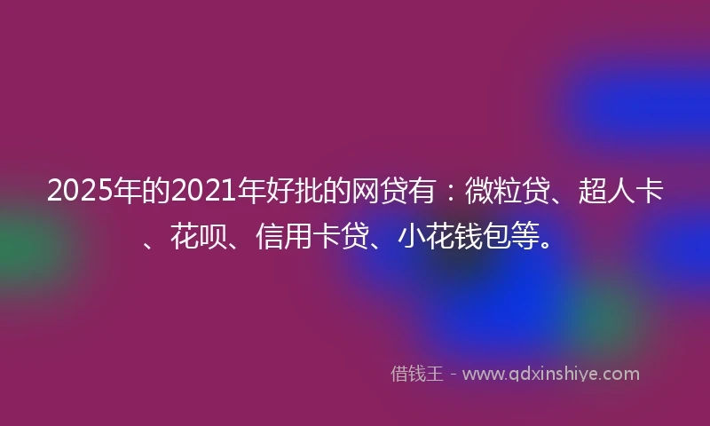 2025年的2021年好批的网贷有：微粒贷、超人卡、花呗、信用卡贷、小花钱包等。