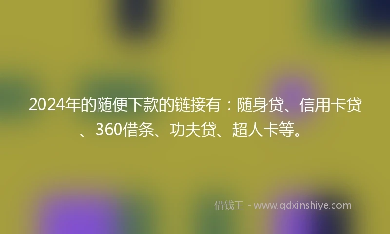 2024年的随便下款的链接有：随身贷、信用卡贷、360借条、功夫贷、超人卡等。