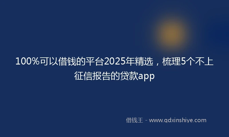 100%可以借钱的平台2025年精选，梳理5个不上征信报告的贷款app