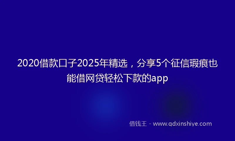 2020借款口子2025年精选，分享5个征信瑕疵也能借网贷轻松下款的app