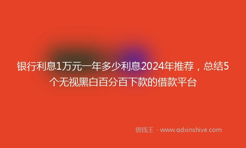 银行利息1万元一年多少利息2024年推荐，总结5个无视黑白百分百下款的借款平台