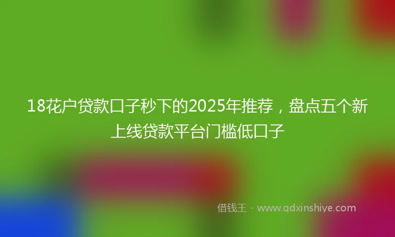 18花户贷款口子秒下的2025年推荐，盘点五个新上线贷款平台门槛低口子