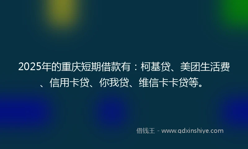 2025年的重庆短期借款有：柯基贷、美团生活费、信用卡贷、你我贷、维信卡卡贷等。