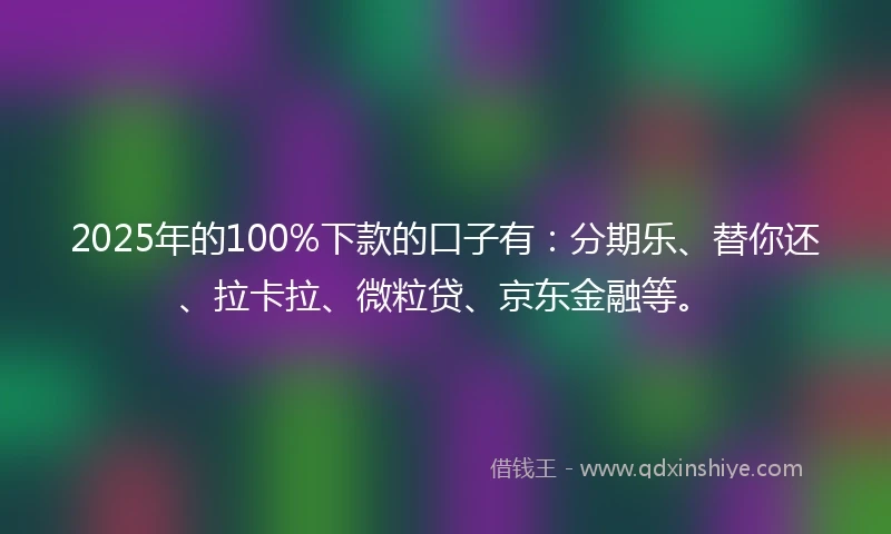 2025年的100%下款的口子有：分期乐、替你还、拉卡拉、微粒贷、京东金融等。