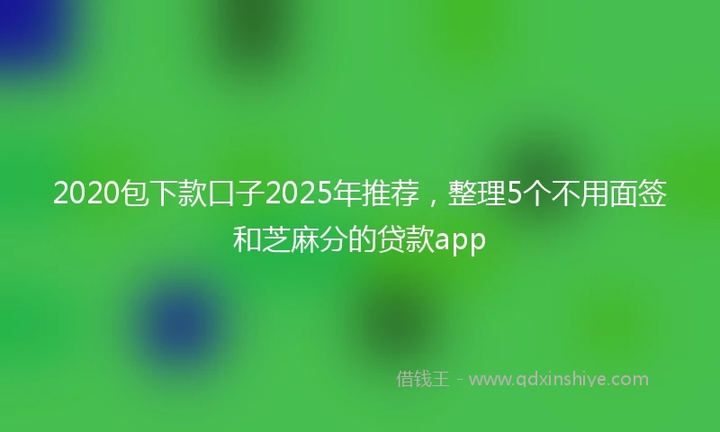 2020包下款口子2025年推荐，整理5个不用面签和芝麻分的贷款app