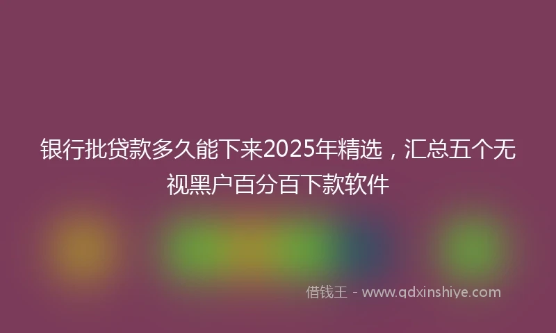 银行批贷款多久能下来2025年精选，汇总五个无视黑户百分百下款软件