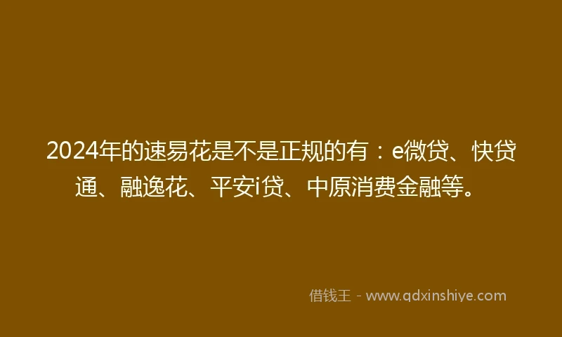 2024年的速易花是不是正规的有：e微贷、快贷通、融逸花、平安i贷、中原消费金融等。