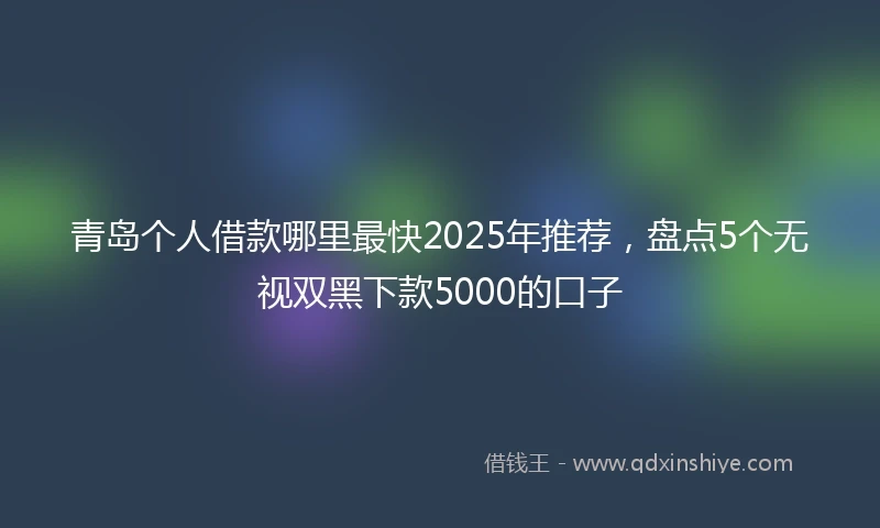 青岛个人借款哪里最快2025年推荐，盘点5个无视双黑下款5000的口子