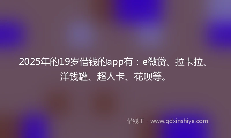 2025年的19岁借钱的app有：e微贷、拉卡拉、洋钱罐、超人卡、花呗等。
