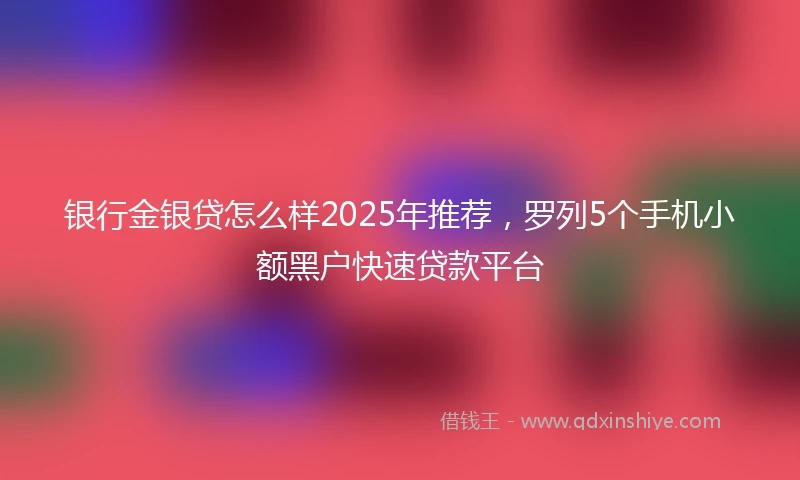 银行金银贷怎么样2025年推荐，罗列5个手机小额黑户快速贷款平台