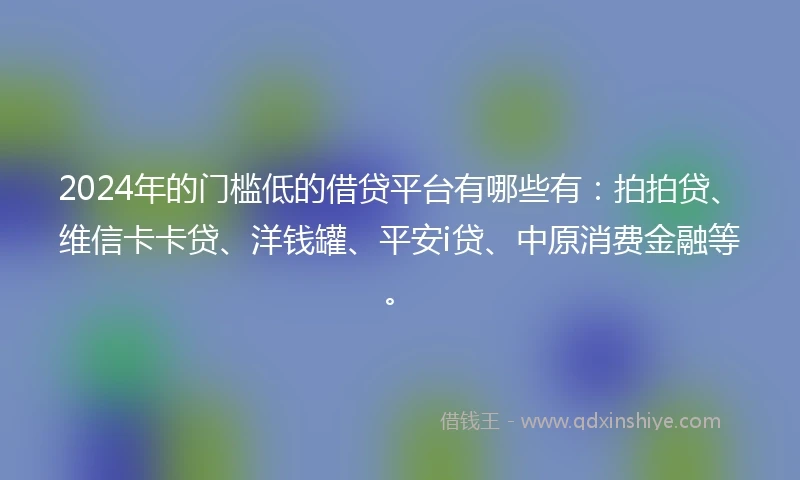 2024年的门槛低的借贷平台有哪些有：拍拍贷、维信卡卡贷、洋钱罐、平安i贷、中原消费金融等。