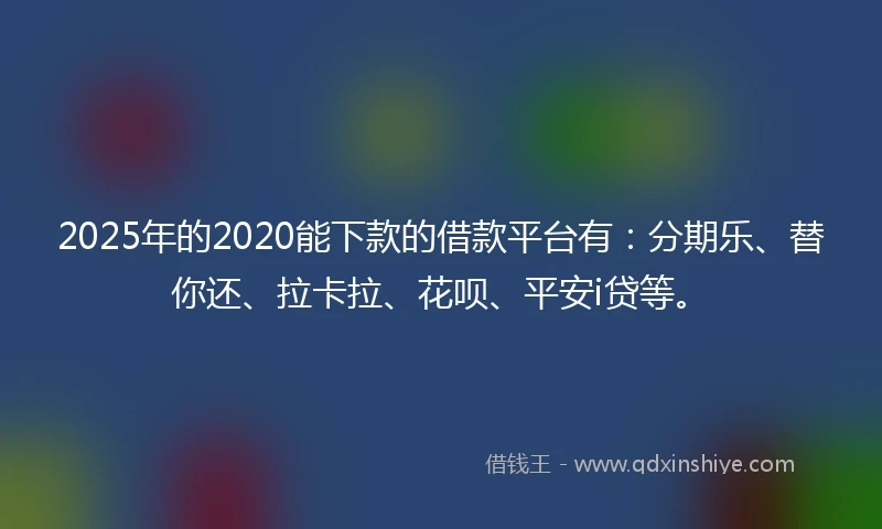 2025年的2020能下款的借款平台有：分期乐、替你还、拉卡拉、花呗、平安i贷等。