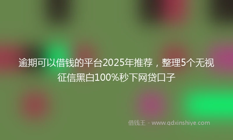 逾期可以借钱的平台2025年推荐，整理5个无视征信黑白100%秒下网贷口子