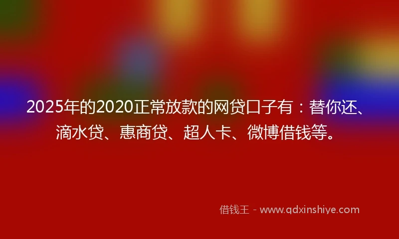 2025年的2020正常放款的网贷口子有：替你还、滴水贷、惠商贷、超人卡、微博借钱等。