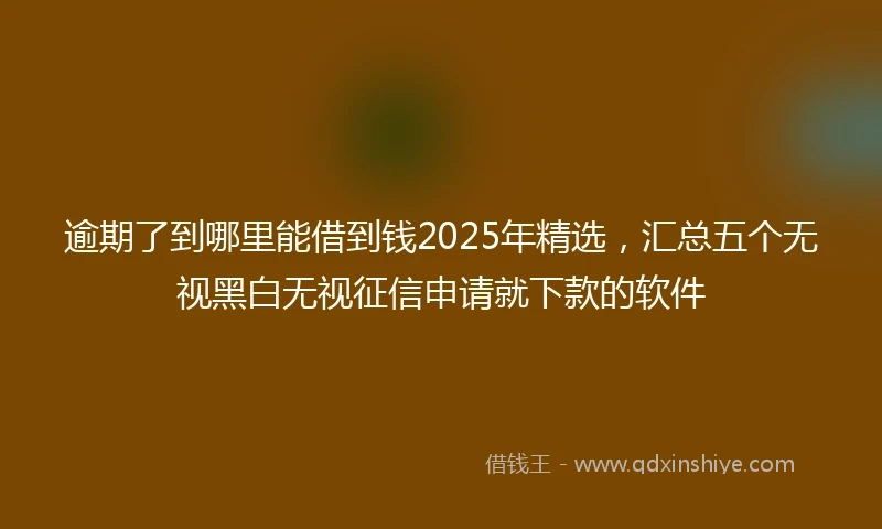 逾期了到哪里能借到钱2025年精选，汇总五个无视黑白无视征信申请就下款的软件