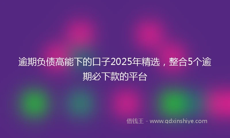 逾期负债高能下的口子2025年精选，整合5个逾期必下款的平台