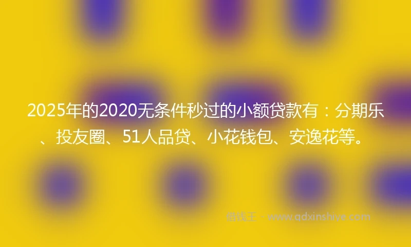 2025年的2020无条件秒过的小额贷款有：分期乐、投友圈、51人品贷、小花钱包、安逸花等。