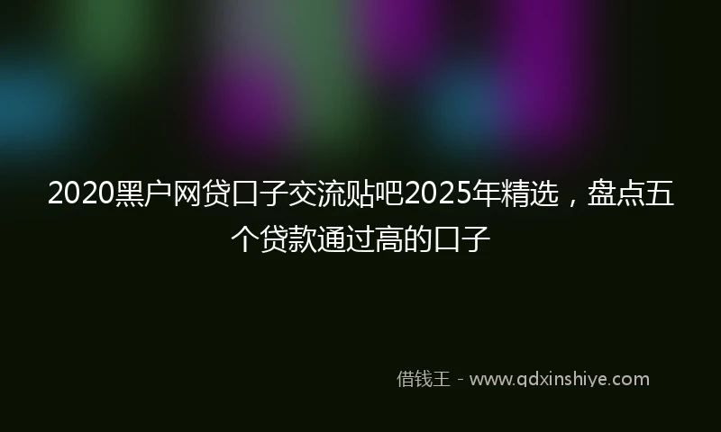 2020黑户网贷口子交流贴吧2025年精选，盘点五个贷款通过高的口子