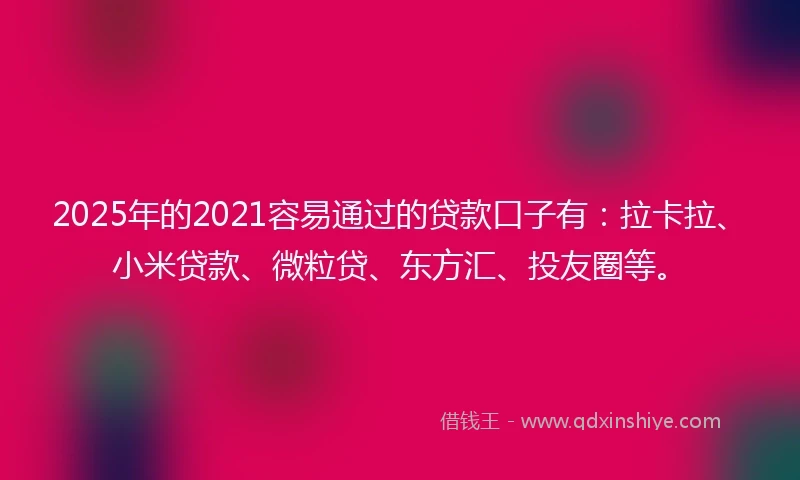 2025年的2021容易通过的贷款口子有：拉卡拉、小米贷款、微粒贷、东方汇、投友圈等。