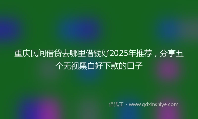 重庆民间借贷去哪里借钱好2025年推荐，分享五个无视黑白好下款的口子