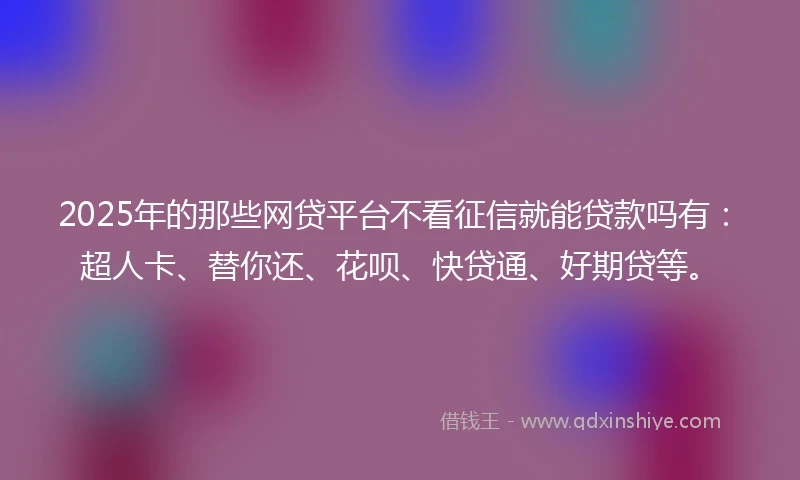 2025年的那些网贷平台不看征信就能贷款吗有：超人卡、替你还、花呗、快贷通、好期贷等。