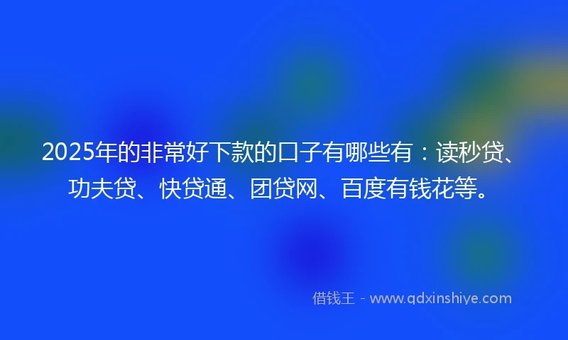 2025年的非常好下款的口子有哪些有：读秒贷、功夫贷、快贷通、团贷网、百度有钱花等。