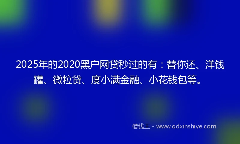 2025年的2020黑户网贷秒过的有：替你还、洋钱罐、微粒贷、度小满金融、小花钱包等。