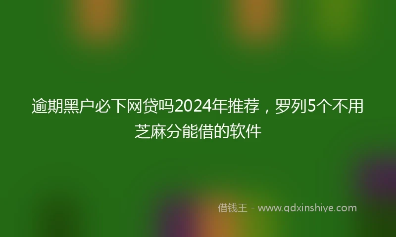 逾期黑户必下网贷吗2024年推荐，罗列5个不用芝麻分能借的软件