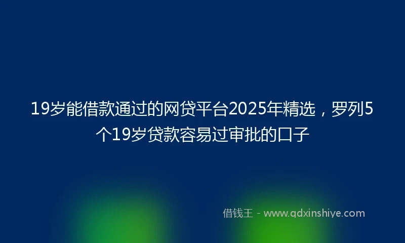19岁能借款通过的网贷平台2025年精选，罗列5个19岁贷款容易过审批的口子