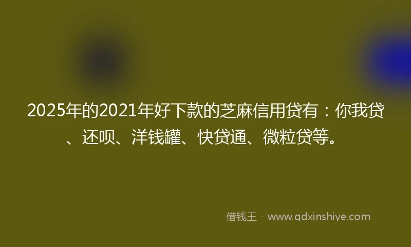 2025年的2021年好下款的芝麻信用贷有：你我贷、还呗、洋钱罐、快贷通、微粒贷等。