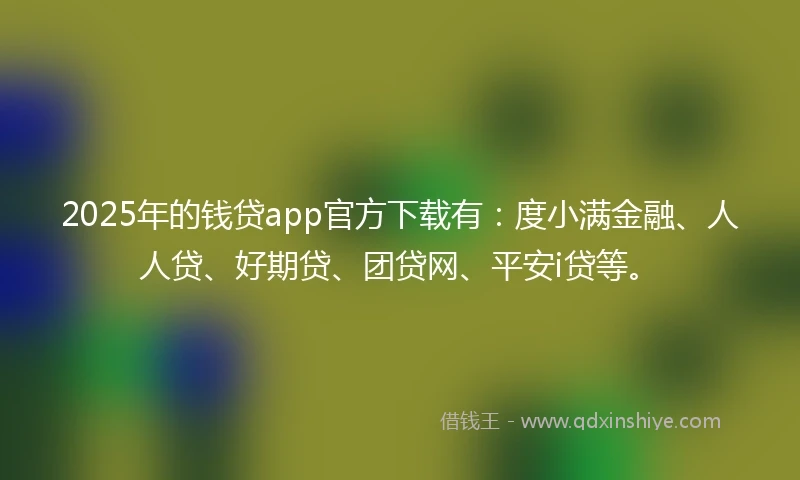 2025年的钱贷app官方下载有：度小满金融、人人贷、好期贷、团贷网、平安i贷等。