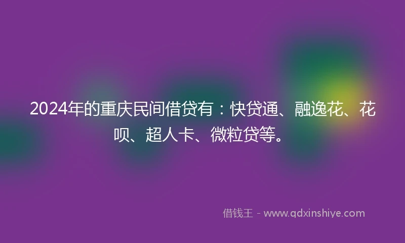 2024年的重庆民间借贷有：快贷通、融逸花、花呗、超人卡、微粒贷等。