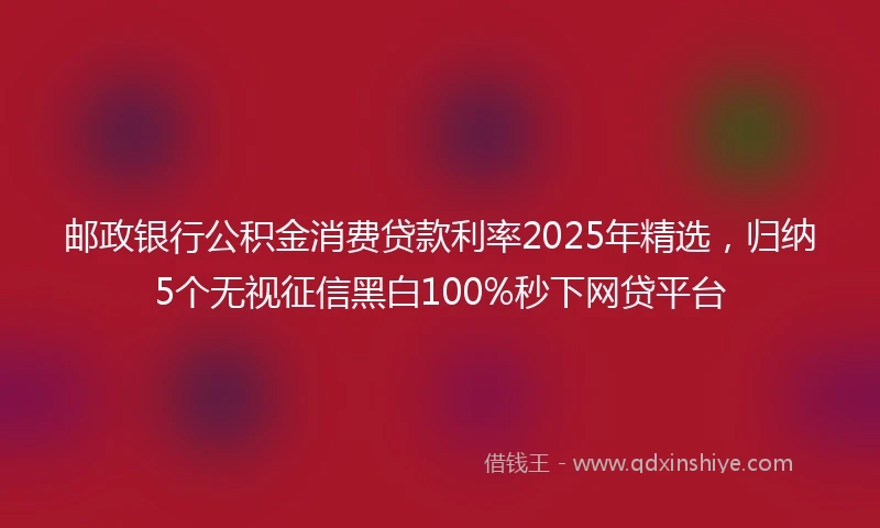 邮政银行公积金消费贷款利率2025年精选，归纳5个无视征信黑白100%秒下网贷平台