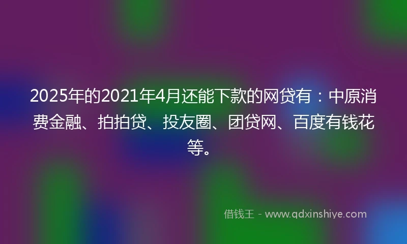 2025年的2021年4月还能下款的网贷有：中原消费金融、拍拍贷、投友圈、团贷网、百度有钱花等。