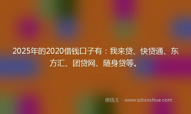 2025年的2020借钱口子有：我来贷、快贷通、东方汇、团贷网、随身贷等。