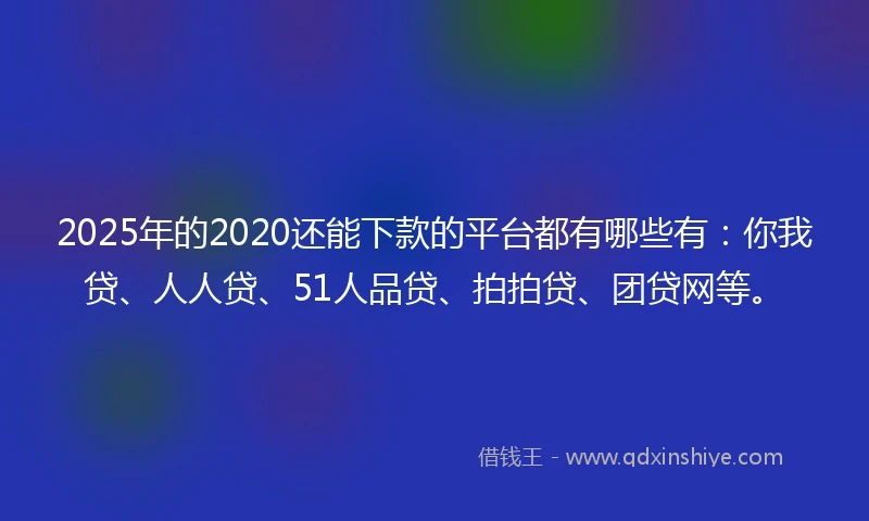 2025年的2020还能下款的平台都有哪些有：你我贷、人人贷、51人品贷、拍拍贷、团贷网等。
